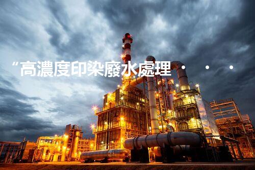 “高濃度印染廢水處理，綠色創(chuàng)新，凈享環(huán)保新篇章”